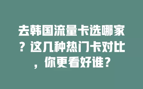 去韩国流量卡选哪家？这几种热门卡对比，你更看好谁？