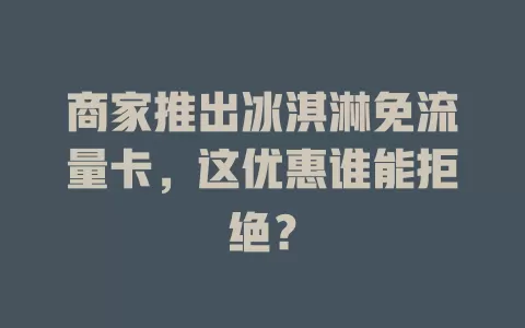 商家推出冰淇淋免流量卡，这优惠谁能拒绝？