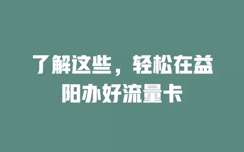 了解这些，轻松在益阳办好流量卡