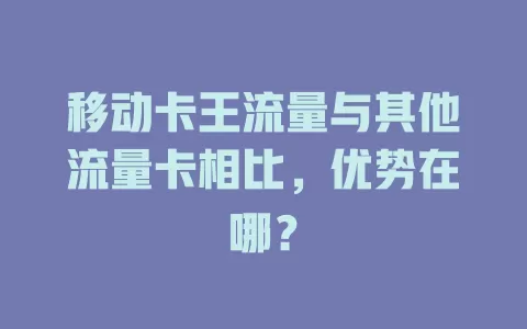 移动卡王流量与其他流量卡相比，优势在哪？