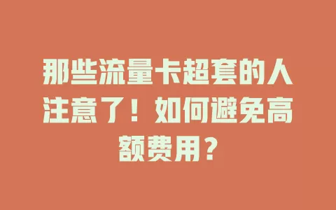 那些流量卡超套的人注意了！如何避免高额费用？