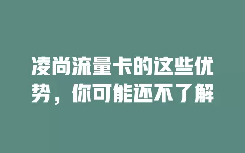凌尚流量卡的这些优势，你可能还不了解