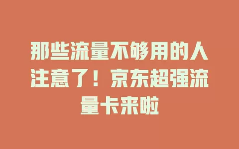 那些流量不够用的人注意了！京东超强流量卡来啦