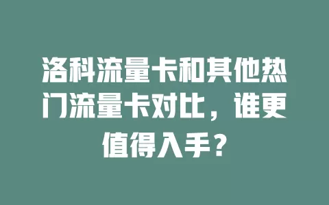 洛科流量卡和其他热门流量卡对比，谁更值得入手？