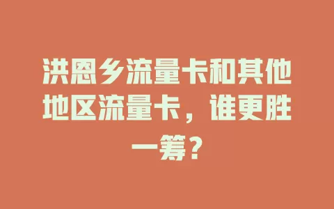 洪恩乡流量卡和其他地区流量卡，谁更胜一筹？