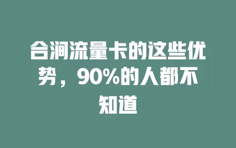 合涧流量卡的这些优势，90%的人都不知道