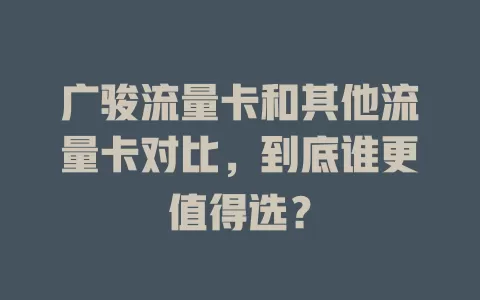 广骏流量卡和其他流量卡对比，到底谁更值得选？