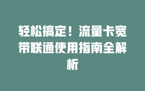 轻松搞定！流量卡宽带联通使用指南全解析