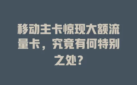 移动主卡惊现大额流量卡，究竟有何特别之处？