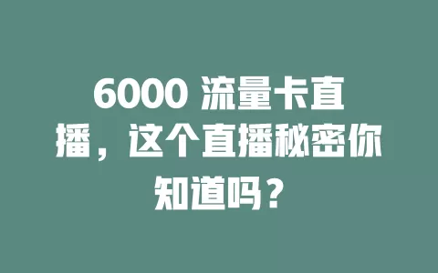 6000 流量卡直播，这个直播秘密你知道吗？