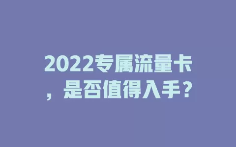 2022专属流量卡，是否值得入手？