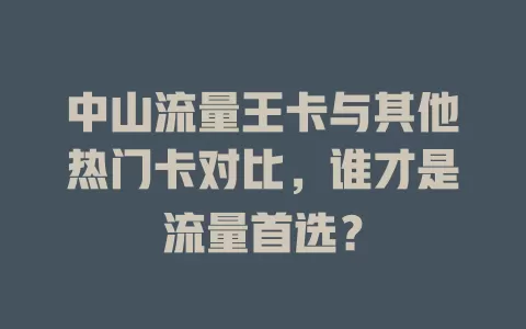 中山流量王卡与其他热门卡对比，谁才是流量首选？