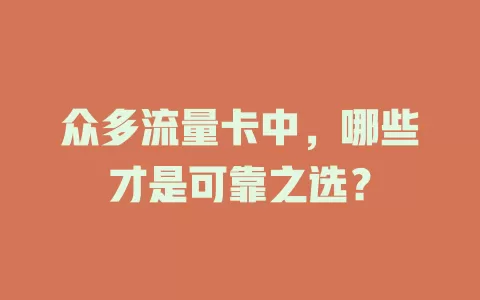 众多流量卡中，哪些才是可靠之选？