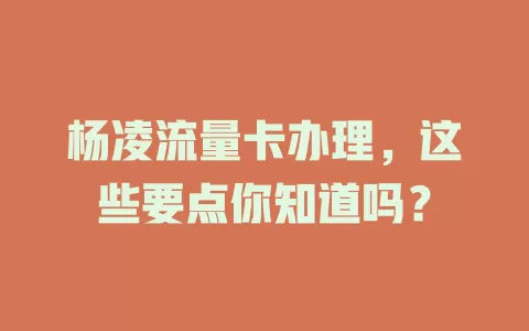 杨凌流量卡办理，这些要点你知道吗？
