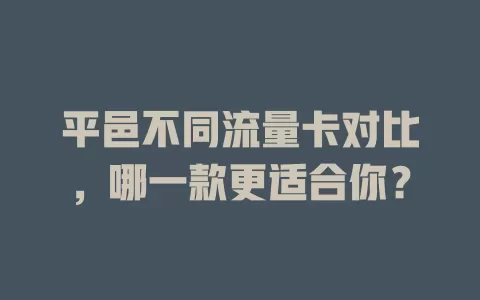 平邑不同流量卡对比，哪一款更适合你？