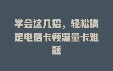 学会这几招，轻松搞定电信卡领流量卡难题
