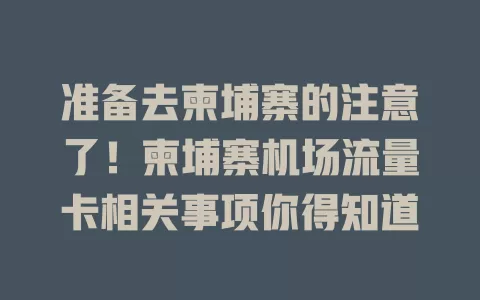 准备去柬埔寨的注意了！柬埔寨机场流量卡相关事项你得知道