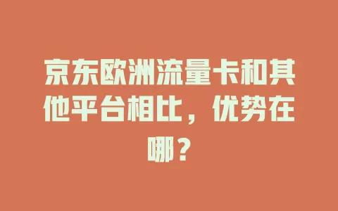 京东欧洲流量卡和其他平台相比，优势在哪？