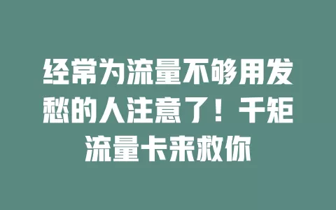 经常为流量不够用发愁的人注意了！千矩流量卡来救你