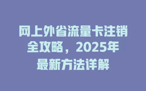 网上外省流量卡注销全攻略，2025年最新方法详解