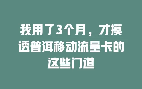 我用了3个月，才摸透普洱移动流量卡的这些门道