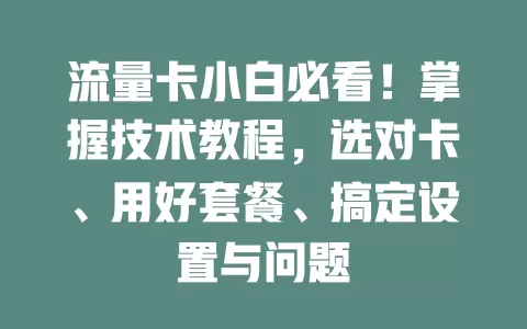 流量卡小白必看！掌握技术教程，选对卡、用好套餐、搞定设置与问题