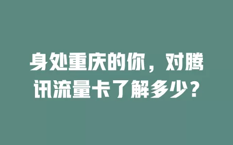 身处重庆的你，对腾讯流量卡了解多少？