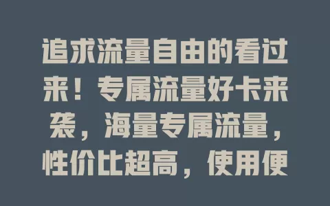 追求流量自由的看过来！专属流量好卡来袭，海量专属流量，性价比超高，使用便捷，城乡通用，告别流量焦虑，开启自由之旅！
