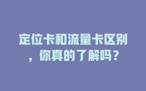 定位卡和流量卡区别，你真的了解吗？