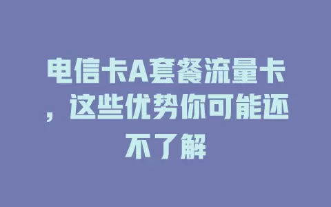 电信卡A套餐流量卡，这些优势你可能还不了解