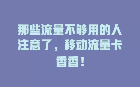 那些流量不够用的人注意了，移动流量卡香香！