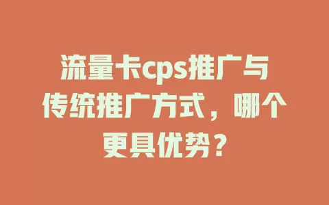 流量卡cps推广与传统推广方式，哪个更具优势？