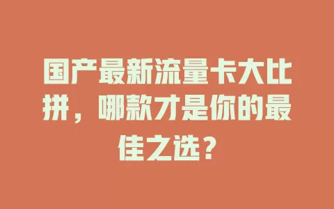 国产最新流量卡大比拼，哪款才是你的最佳之选？