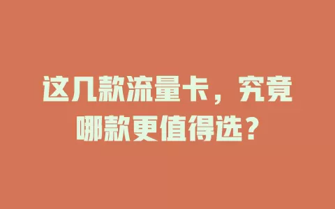 这几款流量卡，究竟哪款更值得选？