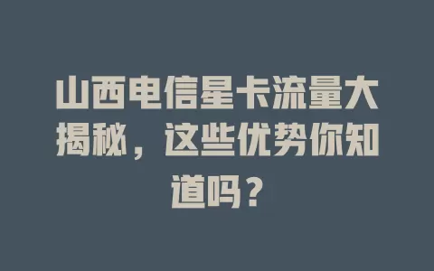 山西电信星卡流量大揭秘，这些优势你知道吗？