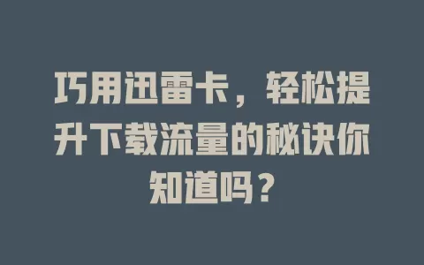 巧用迅雷卡，轻松提升下载流量的秘诀你知道吗？
