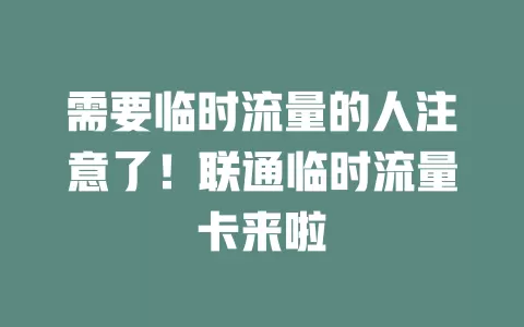 需要临时流量的人注意了！联通临时流量卡来啦