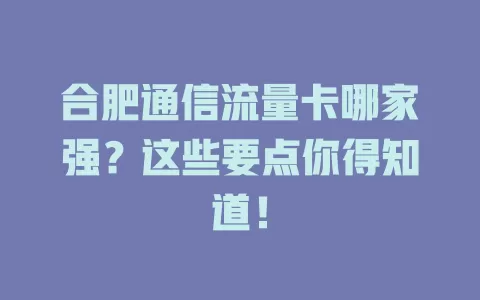 合肥通信流量卡哪家强？这些要点你得知道！