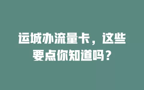 运城办流量卡，这些要点你知道吗？
