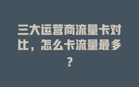 三大运营商流量卡对比，怎么卡流量最多？