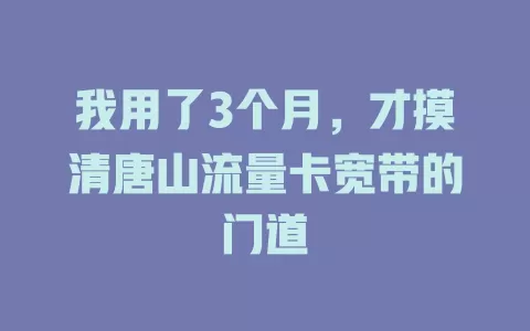 我用了3个月，才摸清唐山流量卡宽带的门道