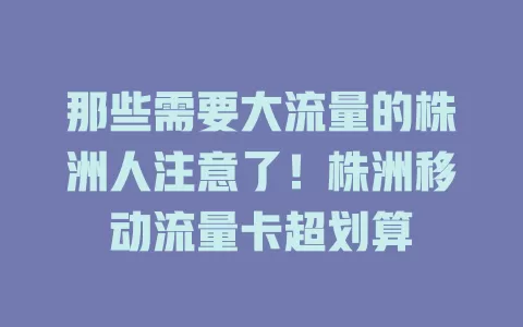 那些需要大流量的株洲人注意了！株洲移动流量卡超划算