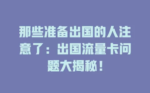 那些准备出国的人注意了：出国流量卡问题大揭秘！
