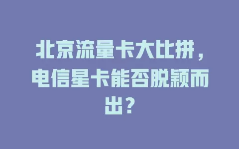 北京流量卡大比拼，电信星卡能否脱颖而出？