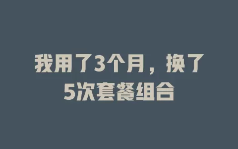 我用了3个月，换了5次套餐组合