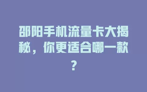 邵阳手机流量卡大揭秘，你更适合哪一款？