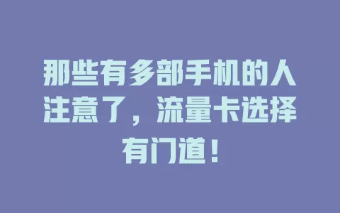 那些有多部手机的人注意了，流量卡选择有门道！
