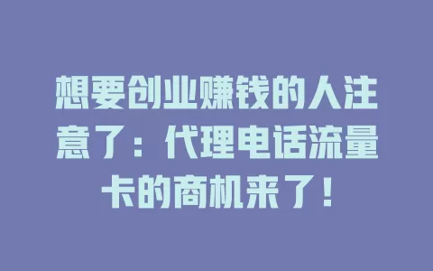 想要创业赚钱的人注意了：代理电话流量卡的商机来了！