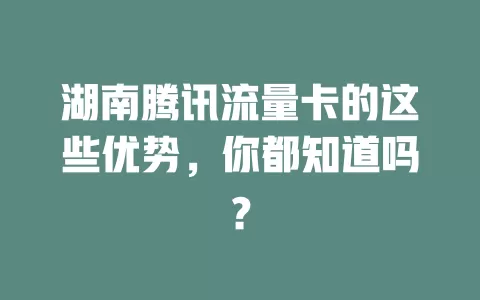 湖南腾讯流量卡的这些优势，你都知道吗？