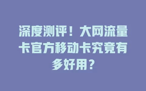 深度测评！大网流量卡官方移动卡究竟有多好用？